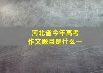 河北省今年高考作文题目是什么一