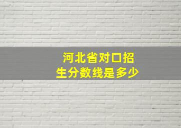 河北省对口招生分数线是多少