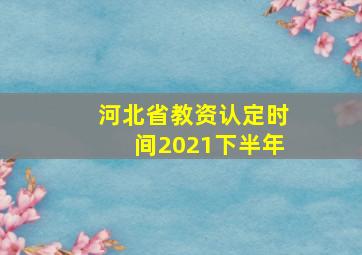 河北省教资认定时间2021下半年