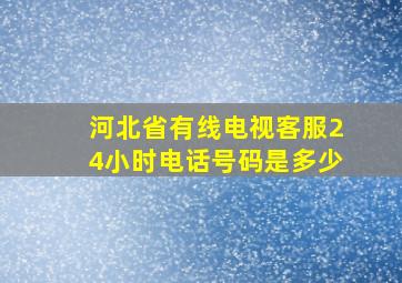 河北省有线电视客服24小时电话号码是多少