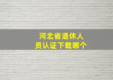 河北省退休人员认证下载哪个