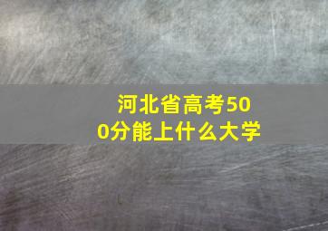 河北省高考500分能上什么大学