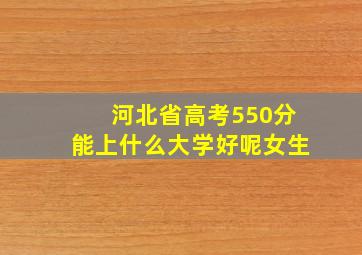 河北省高考550分能上什么大学好呢女生