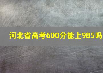 河北省高考600分能上985吗