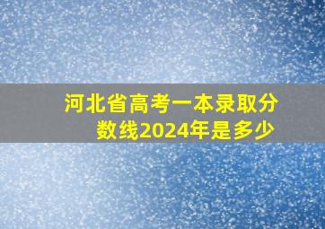 河北省高考一本录取分数线2024年是多少