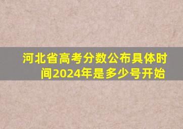 河北省高考分数公布具体时间2024年是多少号开始