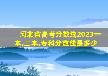 河北省高考分数线2023一本,二本,专科分数线是多少