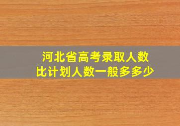 河北省高考录取人数比计划人数一般多多少