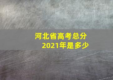 河北省高考总分2021年是多少