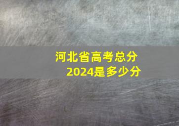 河北省高考总分2024是多少分