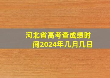 河北省高考查成绩时间2024年几月几日