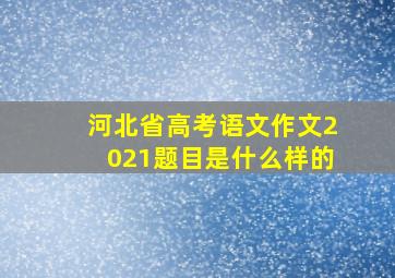 河北省高考语文作文2021题目是什么样的