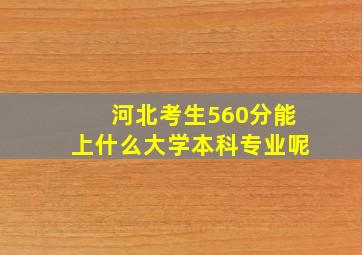 河北考生560分能上什么大学本科专业呢