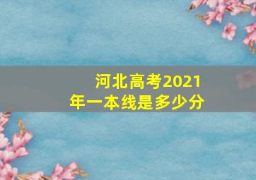 河北高考2021年一本线是多少分