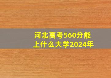 河北高考560分能上什么大学2024年