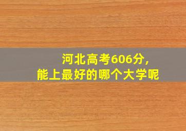 河北高考606分,能上最好的哪个大学呢