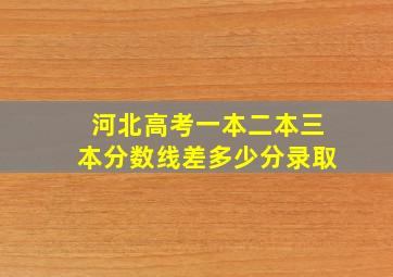 河北高考一本二本三本分数线差多少分录取