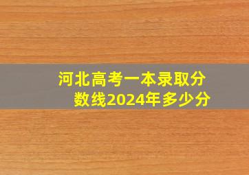 河北高考一本录取分数线2024年多少分