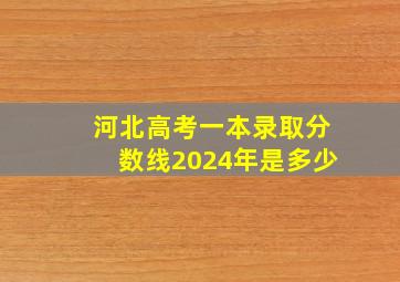 河北高考一本录取分数线2024年是多少