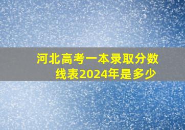 河北高考一本录取分数线表2024年是多少