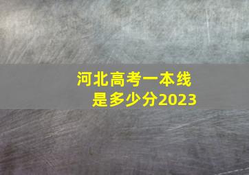 河北高考一本线是多少分2023