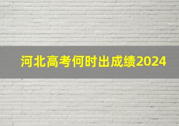 河北高考何时出成绩2024