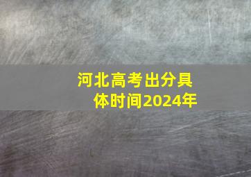 河北高考出分具体时间2024年