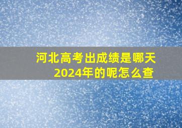 河北高考出成绩是哪天2024年的呢怎么查