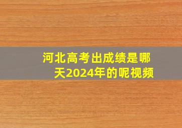 河北高考出成绩是哪天2024年的呢视频