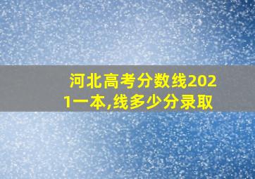 河北高考分数线2021一本,线多少分录取