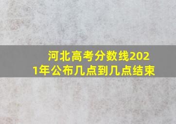 河北高考分数线2021年公布几点到几点结束