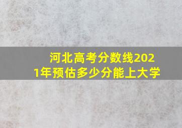 河北高考分数线2021年预估多少分能上大学