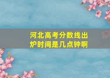 河北高考分数线出炉时间是几点钟啊