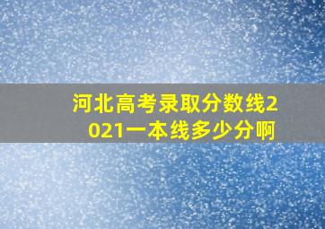 河北高考录取分数线2021一本线多少分啊