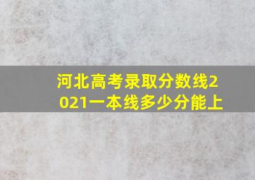 河北高考录取分数线2021一本线多少分能上