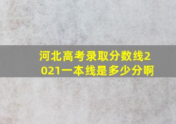 河北高考录取分数线2021一本线是多少分啊