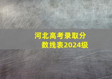 河北高考录取分数线表2024级