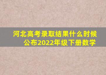 河北高考录取结果什么时候公布2022年级下册数学