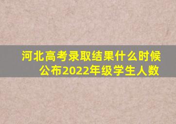 河北高考录取结果什么时候公布2022年级学生人数