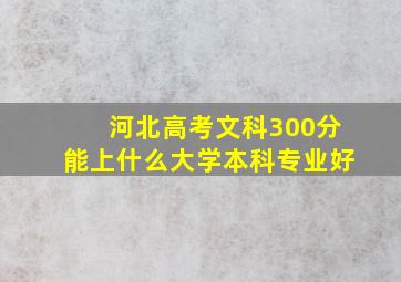 河北高考文科300分能上什么大学本科专业好