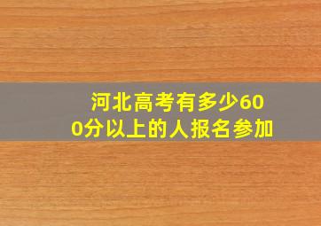 河北高考有多少600分以上的人报名参加