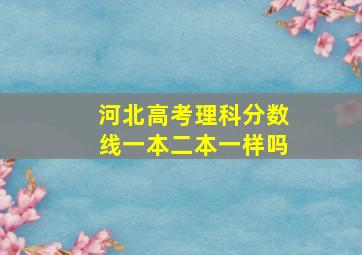 河北高考理科分数线一本二本一样吗