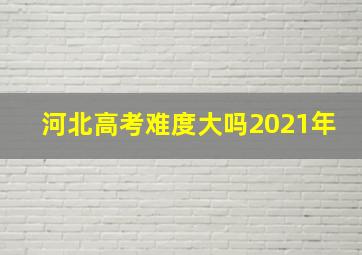 河北高考难度大吗2021年