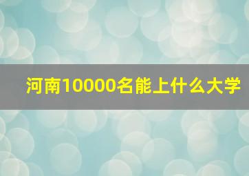 河南10000名能上什么大学