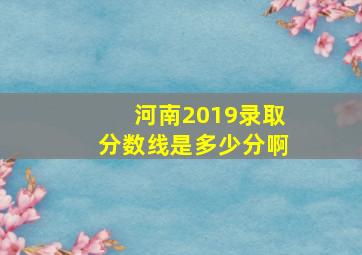 河南2019录取分数线是多少分啊