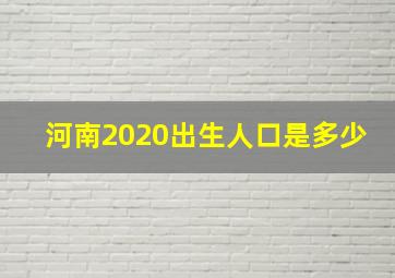 河南2020出生人口是多少