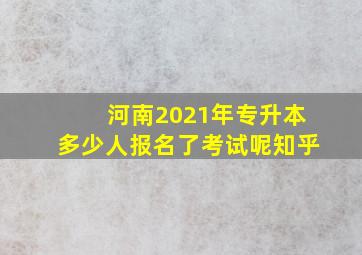 河南2021年专升本多少人报名了考试呢知乎