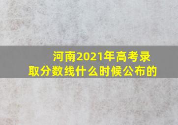 河南2021年高考录取分数线什么时候公布的