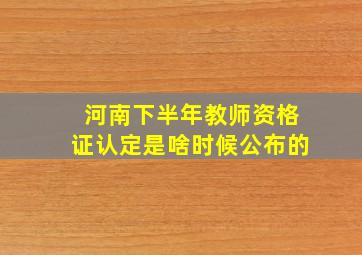 河南下半年教师资格证认定是啥时候公布的