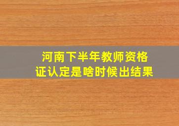 河南下半年教师资格证认定是啥时候出结果